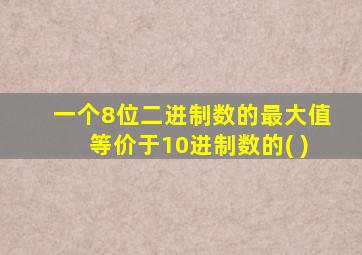 一个8位二进制数的最大值等价于10进制数的( )